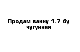 Продам ванну 1.7 бу чугунная